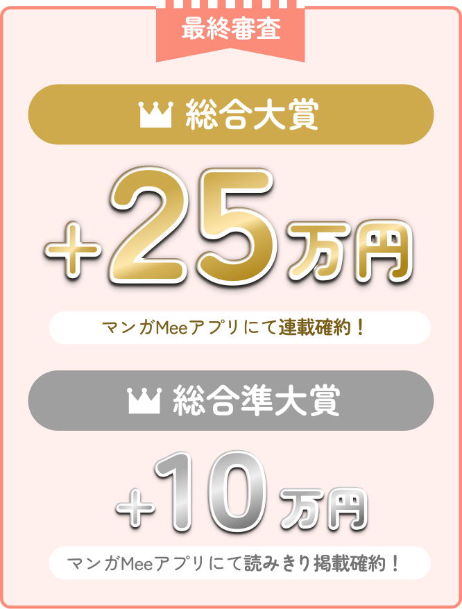 総合大賞+25万円+マンガMeeアプリで連載確約！総合準大賞+10万円+マンガMeeアプリで読み切り掲載確約！