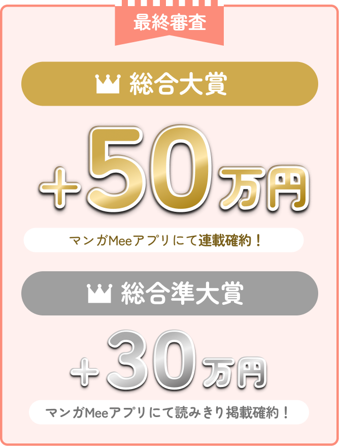 総合大賞+50万円+マンガMeeアプリで連載確約！総合準大賞+30万円+マンガMeeアプリで読み切り掲載確約！